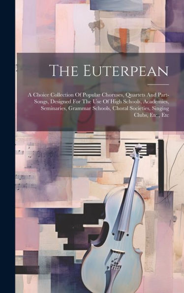 The Euterpean: A Choice Collection Of Popular Choruses, Quartets And Part-Songs, Designed For The Use Of High Schools, Academies, Seminaries, Grammar ... Choral Societies, Singing Clubs, Etc., Etc