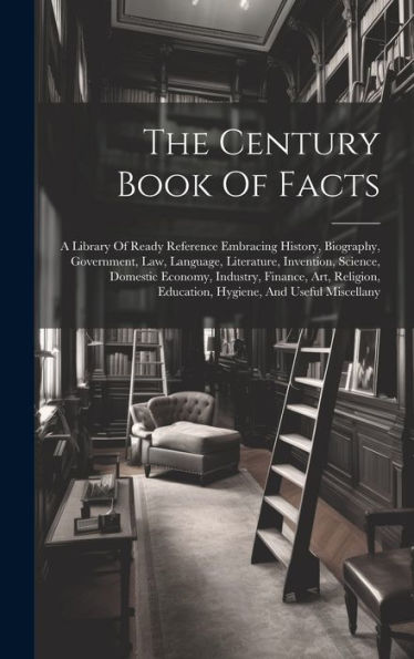 The Century Book Of Facts: A Library Of Ready Reference Embracing History, Biography, Government, Law, Language, Literature, Invention, Science, ... Education, Hygiene, And Useful Miscellany