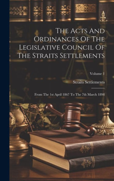 The Acts And Ordinances Of The Legislative Council Of The Straits Settlements: From The 1St April 1867 To The 7Th March 1898; Volume 1