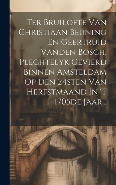 Ter Bruilofte Van Christiaan Beuning En Geertruid Vanden Bosch, Plechtelyk Gevierd Binnen Amsteldam Op Den 24Sten Van Herfstmaand In 'T 1705De Jaar... (Dutch Edition)