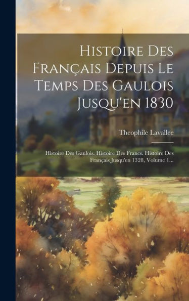 Histoire Des Français Depuis Le Temps Des Gaulois Jusqu'En 1830: Histoire Des Gaulois. Histoire Des Francs. Histoire Des Français Jusqu'En 1328, Volume 1... (French Edition)