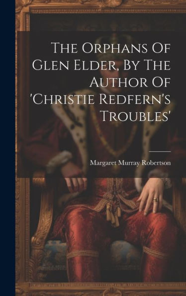 The Orphans Of Glen Elder, By The Author Of 'Christie Redfern's Troubles'