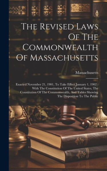 The Revised Laws Of The Commonwealth Of Massachusetts: Enacted November 21, 1901, To Take Effect January 1, 1902: With The Constitution Of The United ... Tables Showing The Disposition To The Public