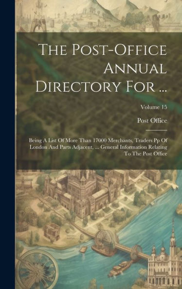 The Post-Office Annual Directory For ...: Being A List Of More Than 17000 Merchants, Traders Pp Of London And Parts Adjacent, ... General Information Relating To The Post Office; Volume 15