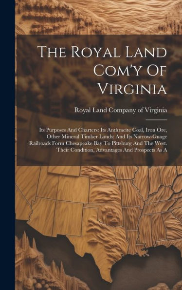 The Royal Land Com'Y Of Virginia: Its Purposes And Charters: Its Anthracite Coal, Iron Ore, Other Mineral Timber Lands: And Its Narrow-Guage Railroads ... Condition, Advantages And Prospects As A