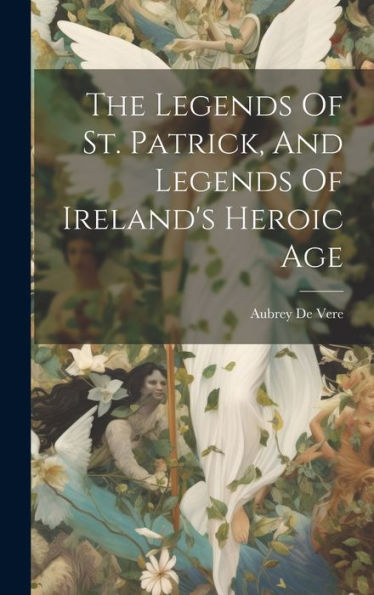 The Legends Of St. Patrick, And Legends Of Ireland's Heroic Age