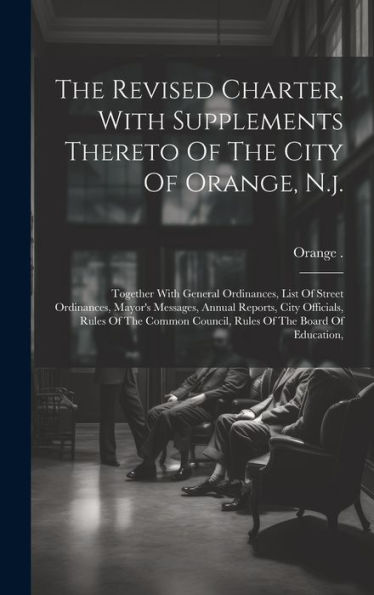 The Revised Charter, With Supplements Thereto Of The City Of Orange, N.J.: Together With General Ordinances, List Of Street Ordinances, Mayor's ... Council, Rules Of The Board Of Education,