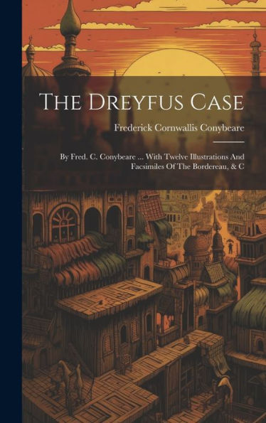 The Dreyfus Case: By Fred. C. Conybeare ... With Twelve Illustrations And Facsimiles Of The Bordereau, & C