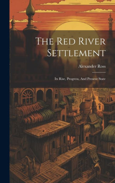The Red River Settlement: Its Rise, Progress, And Present State