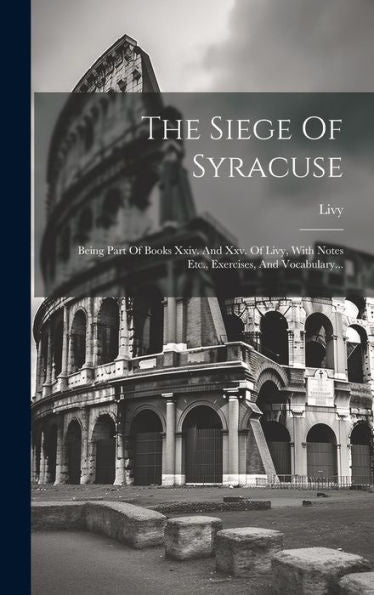 The Siege Of Syracuse: Being Part Of Books Xxiv. And Xxv. Of Livy, With Notes Etc., Exercises, And Vocabulary... (Latin Edition)