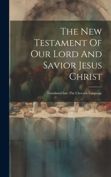 The New Testament Of Our Lord And Savior Jesus Christ: Translated Into The Choctaw Language