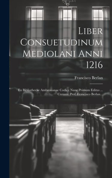 Liber Consuetudinum Mediolani Anni 1216: Ex Bibliothecae Ambrosianae Codice Nunc Primum Editus ... Curante Prof. Francisco Berlan... (Latin Edition)