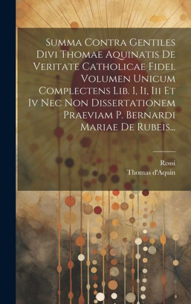 Summa Contra Gentiles Divi Thomae Aquinatis De Veritate Catholicae Fidei. Volumen Unicum Complectens Lib. I, Ii, Iii Et Iv Nec Non Dissertationem ... Bernardi Mariae De Rubeis... (Latin Edition)