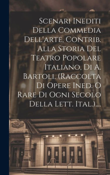 Scenari Inediti Della Commedia Dell'Arte, Contrib. Alla Storia Del Teatro Popolare Italiano, Di A. Bartoli. (Raccolta Di Opere Ined. O Rare Di Ogni Secolo Della Lett. Ital.).... (Italian Edition)
