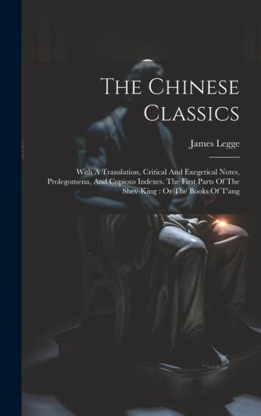 The Chinese Classics: With A Translation, Critical And Exegetical Notes, Prolegomena, And Copious Indexes. The First Parts Of The Shev-King: Or The Books Of T'Ang