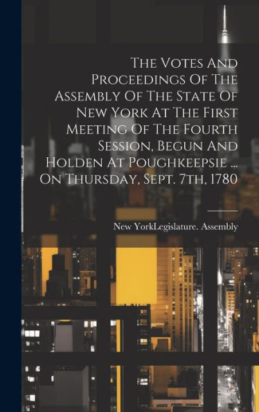 The Votes And Proceedings Of The Assembly Of The State Of New York At The First Meeting Of The Fourth Session, Begun And Holden At Poughkeepsie ... On Thursday, Sept. 7Th, 1780