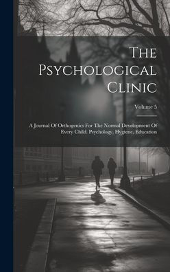 The Psychological Clinic: A Journal Of Orthogenics For The Normal Development Of Every Child. Psychology, Hygiene, Education; Volume 5