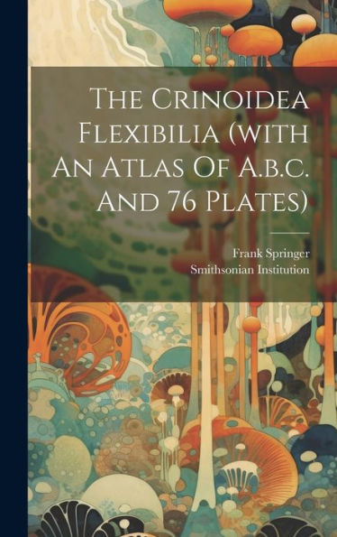 The Crinoidea Flexibilia (With An Atlas Of A.B.C. And 76 Plates)