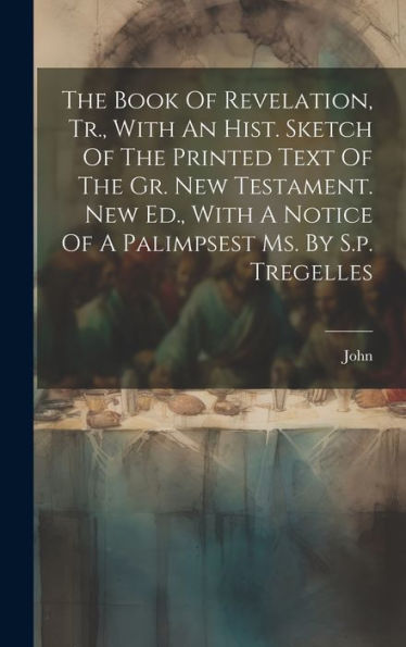 The Book Of Revelation, Tr., With An Hist. Sketch Of The Printed Text Of The Gr. New Testament. New Ed., With A Notice Of A Palimpsest Ms. By S.P. Tregelles