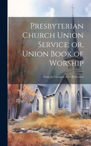 Presbyterian Church Union Service; Or, Union Book Of Worship: From The Liturgies Of The Reformers - 9781020636035