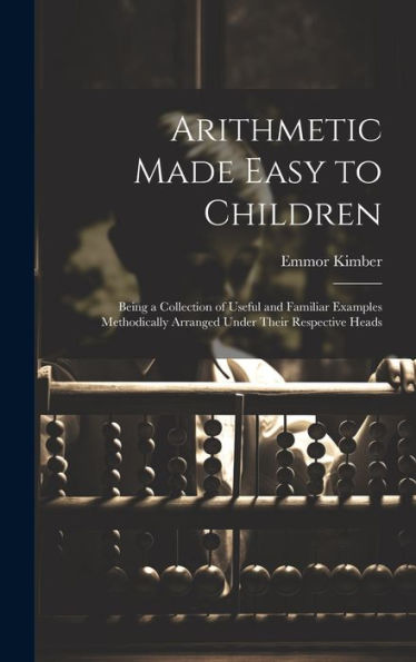 Arithmetic Made Easy To Children: Being A Collection Of Useful And Familiar Examples Methodically Arranged Under Their Respective Heads