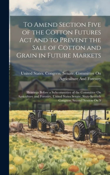 To Amend Section Five Of The Cotton Futures Act And To Prevent The Sale Of Cotton And Grain In Future Markets: Hearings Before A Subcommittee Of The ... Sixty-Seventh Congress, Second Session On S