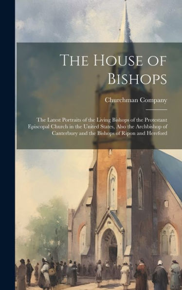 The House Of Bishops: The Latest Portraits Of The Living Bishops Of The Protestant Episcopal Church In The United States, Also The Archbishop Of Canterbury And The Bishops Of Ripon And Hereford