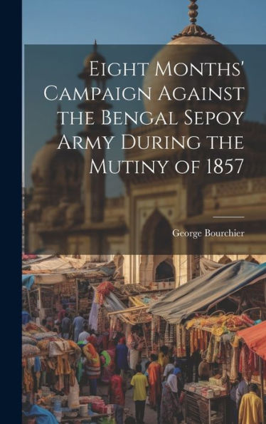 Eight Months' Campaign Against The Bengal Sepoy Army During The Mutiny Of 1857