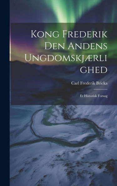 Kong Frederik Den Andens Ungdomskjærlighed: Et Historisk Forsøg (Danish Edition)
