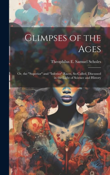 Glimpses Of The Ages: Or, The "Superior" And "Inferior" Races, So-Called, Discussed In The Light Of Science And History - 9781020640322