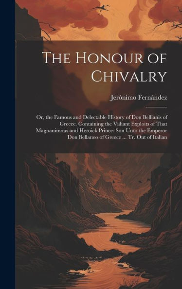 The Honour Of Chivalry: Or, The Famous And Delectable History Of Don Bellianis Of Greece. Containing The Valiant Exploits Of That Magnanimous And ... Don Bellaneo Of Greece ... Tr. Out Of Italian