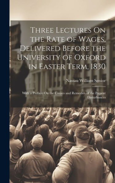 Three Lectures On The Rate Of Wages, Delivered Before The University Of Oxford In Easter Term, 1830: With A Preface On The Causes And Remedies Of The Present Disturbances - 9781020640773