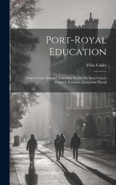 Port-Royal Education: Saint Cyran; Arnauld; Lancelot; Nicóle; De Saci; Guyot; Coustel; Fontaine; Jacqueline Pascal