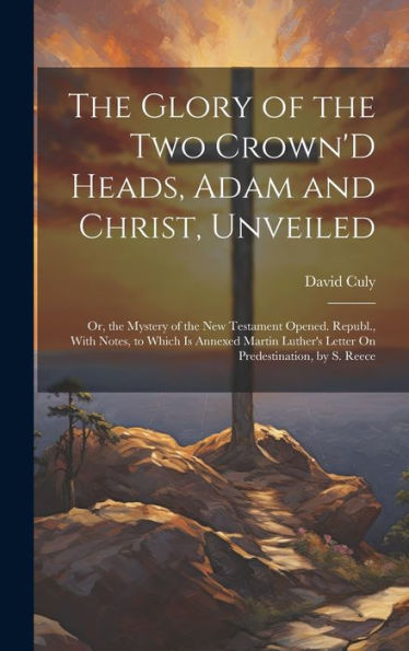 The Glory Of The Two Crown'D Heads, Adam And Christ, Unveiled: Or, The Mystery Of The New Testament Opened. Republ., With Notes, To Which Is Annexed ... Letter On Predestination, By S. Reece - 9781020642463