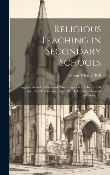 Religious Teaching In Secondary Schools: Suggestions To Teachers And Parents For Lessons On The Old And New Testaments, Early Church History, Christian Evidences, Etc - 9781020642609