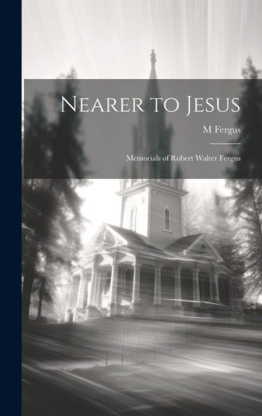 Nearer To Jesus: Memorials Of Robert Walter Fergus