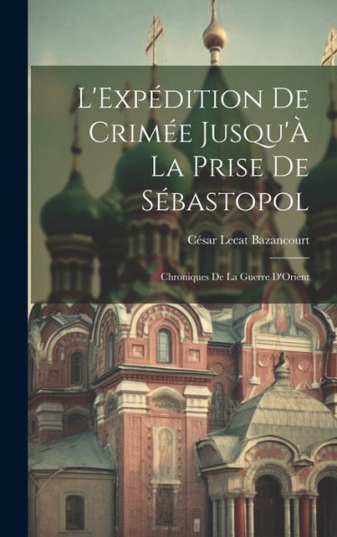 L'Expédition De Crimée Jusqu'À La Prise De Sébastopol: Chroniques De La Guerre D'Orient (French Edition)