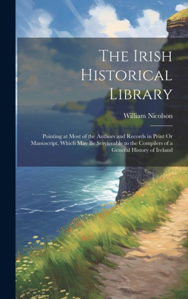 The Irish Historical Library: Pointing At Most Of The Authors And Records In Print Or Manuscript, Which May Be Serviceable To The Compilers Of A General History Of Ireland