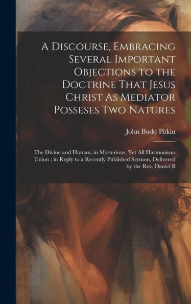 A Discourse, Embracing Several Important Objections To The Doctrine That Jesus Christ As Mediator Posseses Two Natures: The Divine And Human, In ... Sermon, Delivered By The Rev. Daniel B