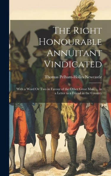 The Right Honourable Annuitant Vindicated: With A Word Or Two In Favour Of The Other Great Man, ... In A Letter To A Friend In The Country
