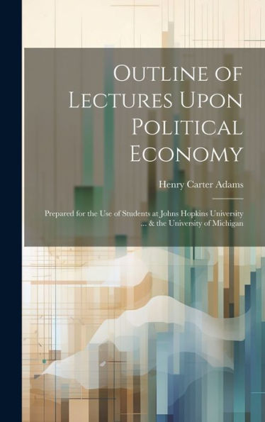 Outline Of Lectures Upon Political Economy: Prepared For The Use Of Students At Johns Hopkins University ... & The University Of Michigan