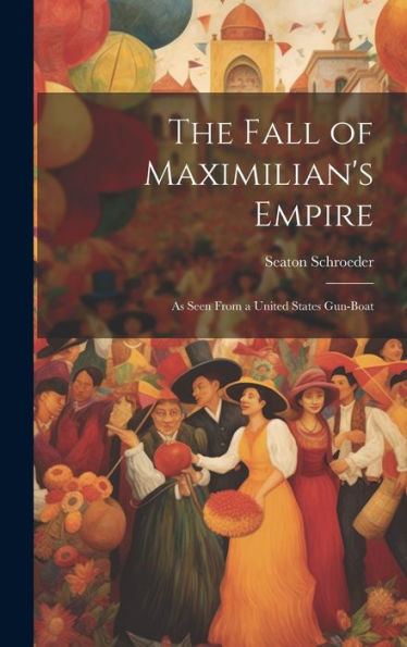 The Fall Of Maximilian's Empire: As Seen From A United States Gun-Boat