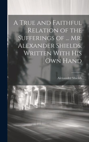 A True And Faithful Relation Of The Sufferings Of ... Mr. Alexander Shields, Written With His Own Hand