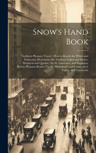 Snow's Hand Book: Northern Pleasure Travel: How To Reach The White And Franconia Mountains; The Northern Lakes And Rivers; Montreal And Quebec; The ... And Connecticut Valley, And Connectin