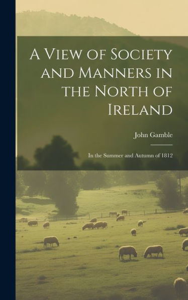 A View Of Society And Manners In The North Of Ireland: In The Summer And Autumn Of 1812