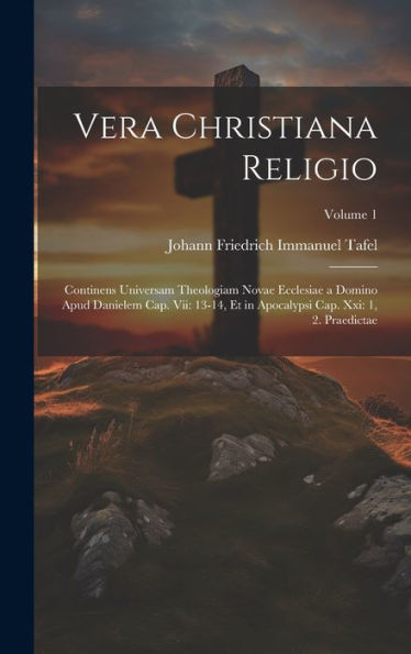 Vera Christiana Religio: Continens Universam Theologiam Novae Ecclesiae A Domino Apud Danielem Cap. Vii: 13-14, Et In Apocalypsi Cap. Xxi: 1, 2. Praedictae; Volume 1 (Latin Edition)