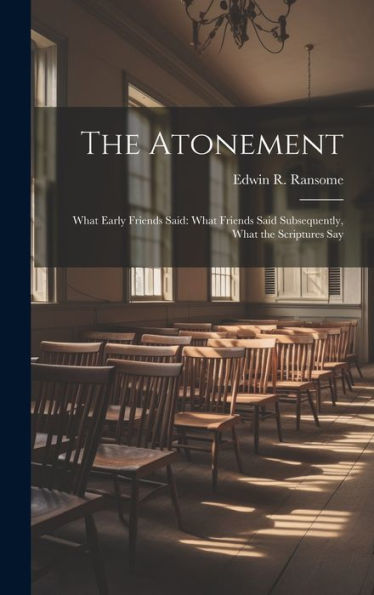 The Atonement: What Early Friends Said: What Friends Said Subsequently, What The Scriptures Say