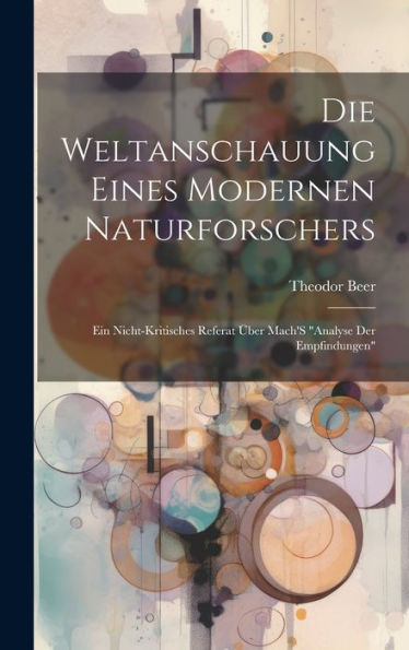 Die Weltanschauung Eines Modernen Naturforschers: Ein Nicht-Kritisches Referat Über Mach's "Analyse Der Empfindungen" (German Edition)