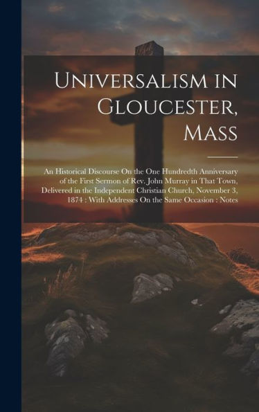Universalism In Gloucester, Mass: An Historical Discourse On The One Hundredth Anniversary Of The First Sermon Of Rev. John Murray In That Town, ... With Addresses On The Same Occasion: Notes