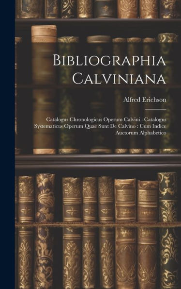 Bibliographia Calviniana: Catalogus Chronologicus Operum Calvini: Catalogus Systematicus Operum Quae Sunt De Calvino: Cum Indice Auctorum Alphabetico (Latin Edition)
